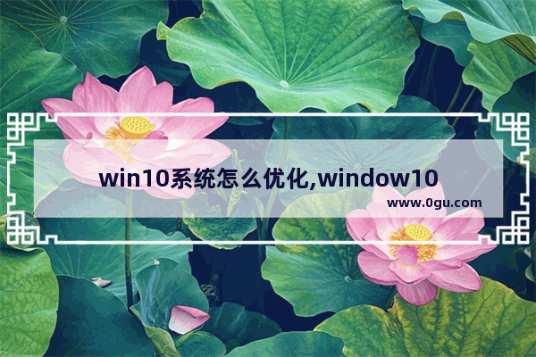 win10系统怎么优化,window10系统怎样