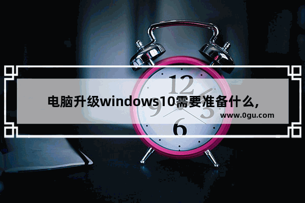 电脑升级windows10需要准备什么,刚升级win10后需要哪些必要操作