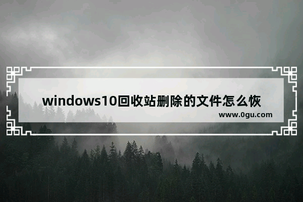 windows10回收站删除的文件怎么恢复,win10回收站文件怎么恢复