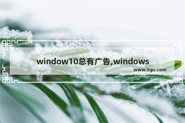 window10总有广告,windows10为什么那么多广告