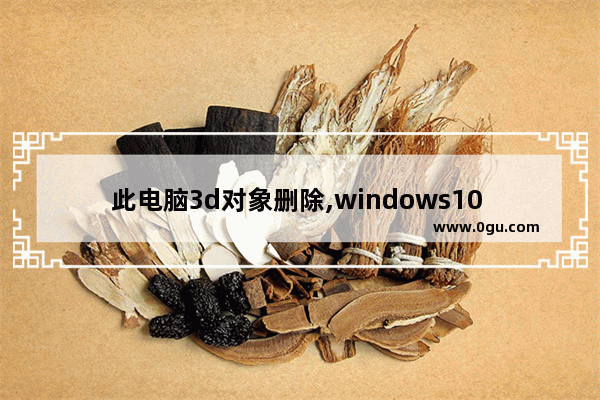 此电脑3d对象删除,windows10 3d对象