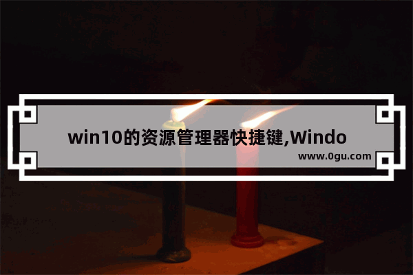 win10的资源管理器快捷键,Windows10资源管理器快捷键