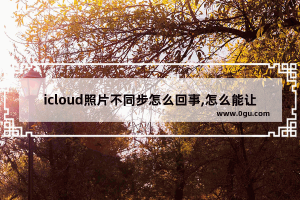 icloud照片不同步怎么回事,怎么能让icloud照片不同步