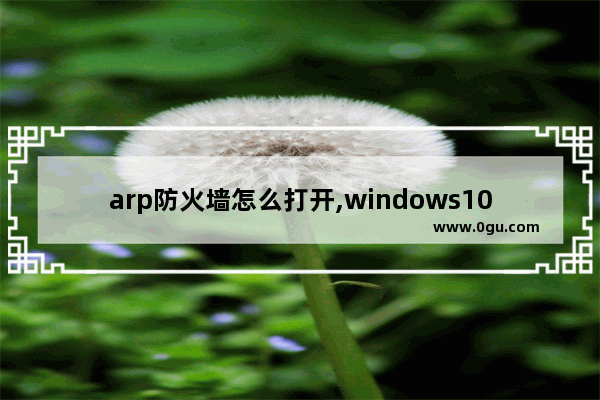 arp防火墙怎么打开,windows10防火墙怎么开启