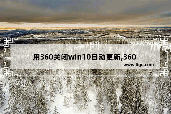 用360关闭win10自动更新,360 windows 10 升级助手