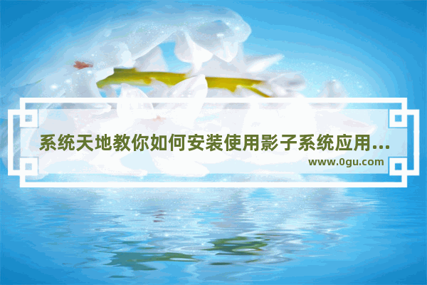 系统天地教你如何安装使用影子系统应用,系统天地教你如何安装使用影子系统视频