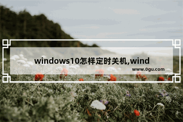 windows10怎样定时关机,window10怎么设置定时自动关机