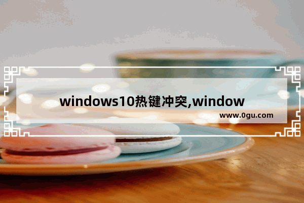 windows10热键冲突,windows 热键冲突怎么办