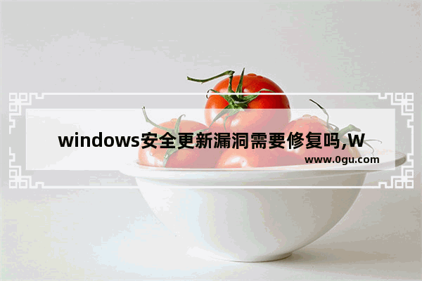 windows安全更新漏洞需要修复吗,Windows最新漏洞