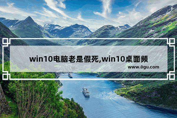 win10电脑老是假死,win10桌面频繁假死