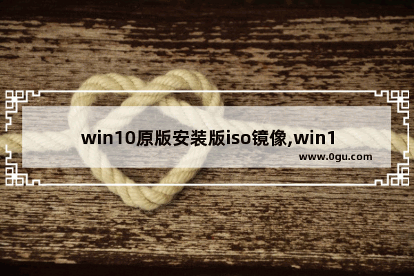 win10原版安装版iso镜像,win10原版系统iso镜像下载