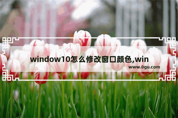 window10怎么修改窗口颜色,win10设置窗口颜色和外观