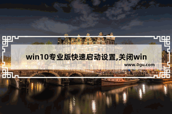 win10专业版快速启动设置,关闭win10专业版不必要功能