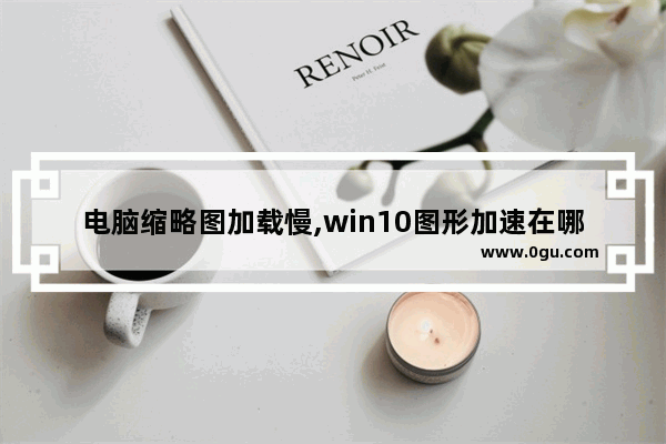 电脑缩略图加载慢,win10图形加速在哪