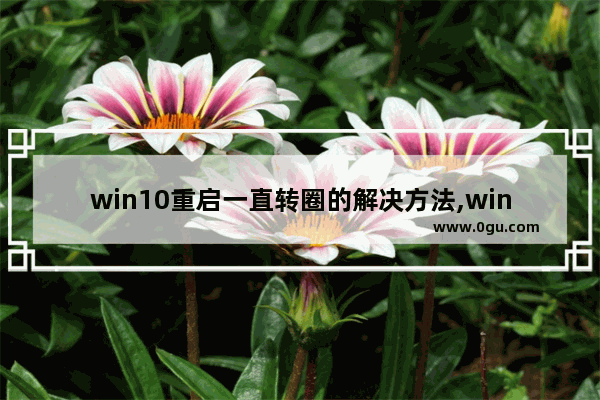 win10重启一直转圈的解决方法,win10开机转圈已解决