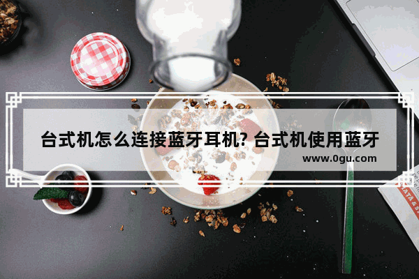 台式机怎么连接蓝牙耳机? 台式机使用蓝牙耳机的教程