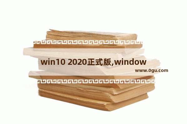 win10 2020正式版,windows10哪个版本最好用2020