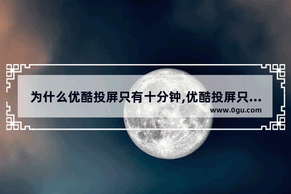 为什么优酷投屏只有十分钟,优酷投屏只能看几分钟