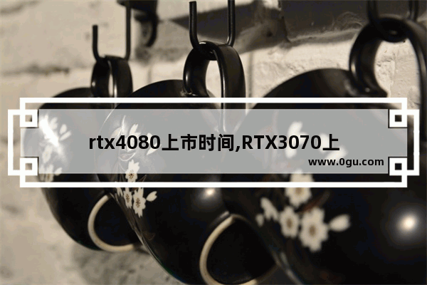 rtx4080上市时间,RTX3070上市时间