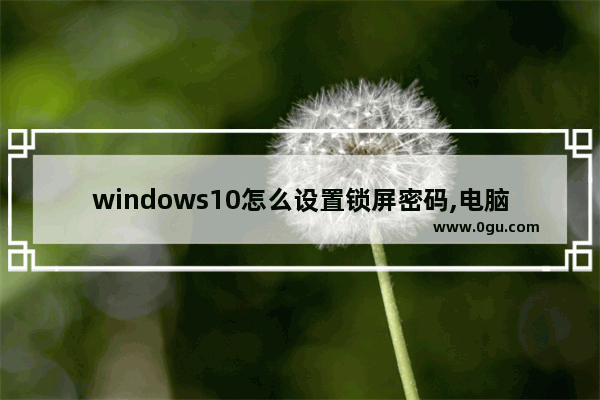 windows10怎么设置锁屏密码,电脑windows10怎么设置开机密码