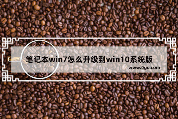 笔记本win7怎么升级到win10系统版本,笔记本电脑win7怎么升级到win10系统