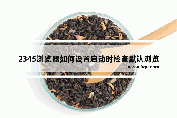 2345浏览器如何设置启动时检查默认浏览器