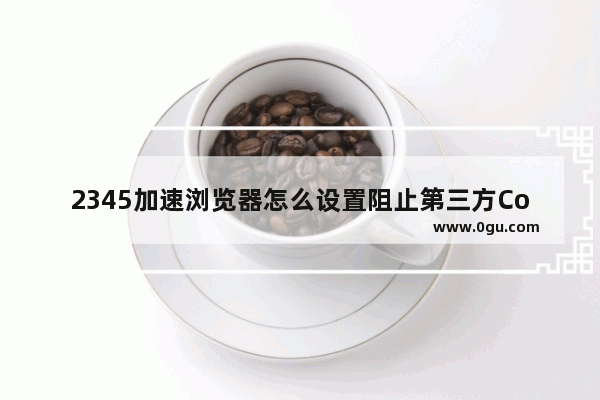 2345加速浏览器怎么设置阻止第三方Cookie