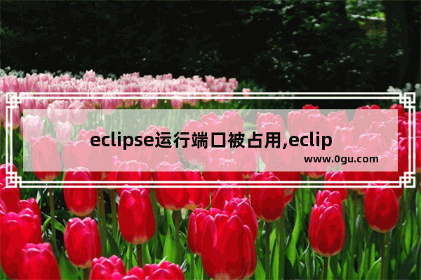 eclipse运行端口被占用,eclipse运行jsp报错端口号被占用