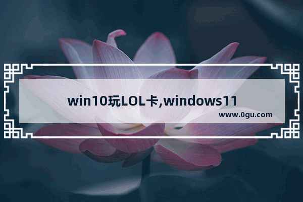 win10玩LOL卡,windows11玩英雄联盟卡