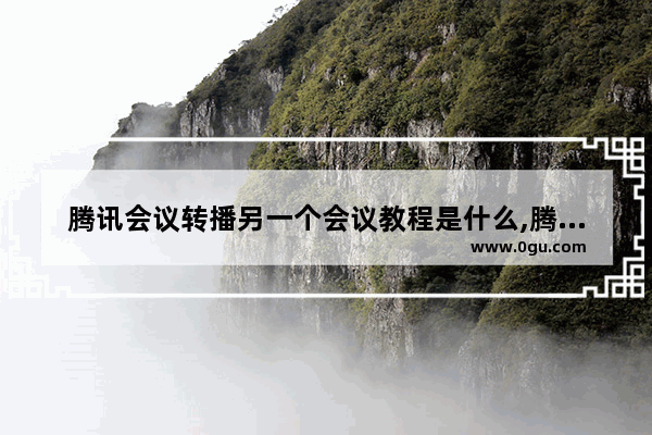 腾讯会议转播另一个会议教程是什么,腾讯会议如何转播另一个会议