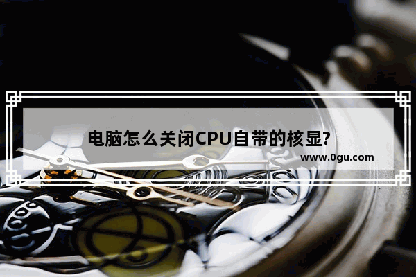 电脑怎么关闭CPU自带的核显?