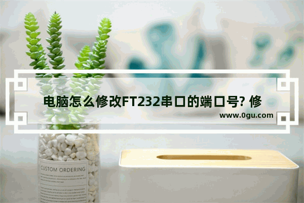 电脑怎么修改FT232串口的端口号? 修改串口端口号的方法