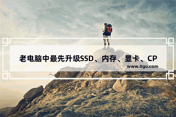 老电脑中最先升级SSD、内存、显卡、CPU和主板哪个好？