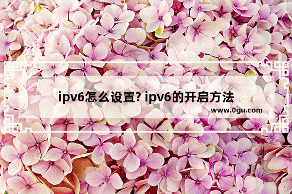 ipv6怎么设置? ipv6的开启方法