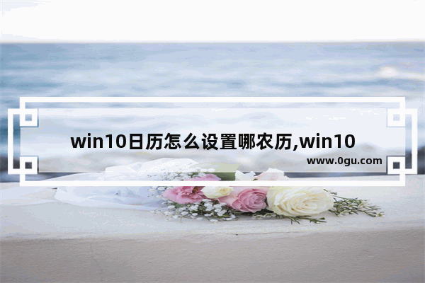 win10日历怎么设置哪农历,win10日历设置显示节假日后怎么不显示