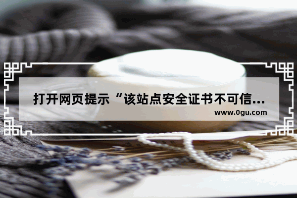 打开网页提示“该站点安全证书不可信或已作废”怎么办？