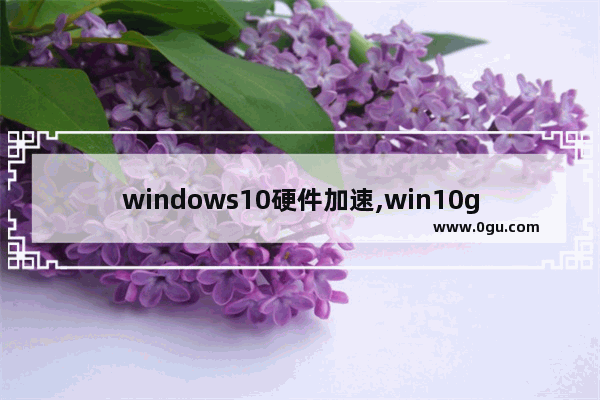 windows10硬件加速,win10gpu硬件加速有用吗