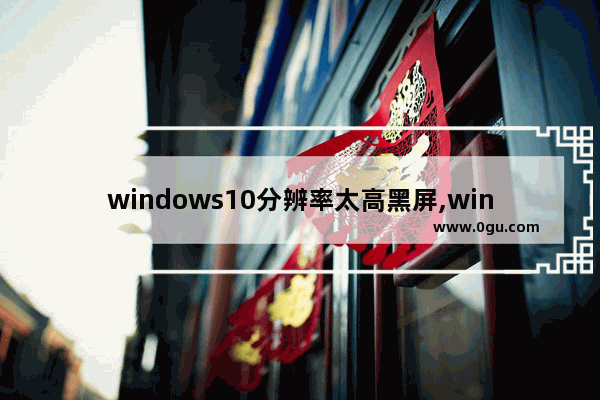 windows10分辨率太高黑屏,win10分辨率太高显示器黑屏