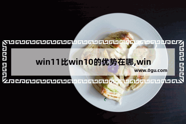 win11比win10的优势在哪,win10好用还是win11