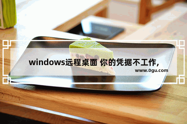 windows远程桌面 你的凭据不工作,win10远程连接显示你的凭据不工作