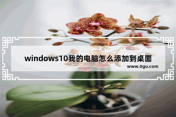 windows10我的电脑怎么添加到桌面,win10系统我的电脑怎么添加到桌面