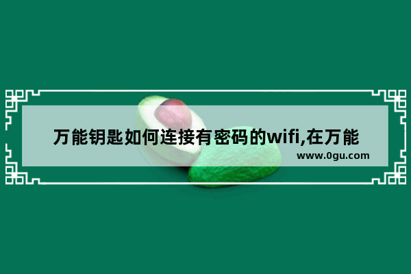 万能钥匙如何连接有密码的wifi,在万能wifi钥匙中如何连接密码是什么