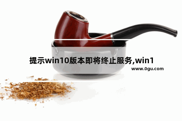 提示win10版本即将终止服务,win101903停止服务