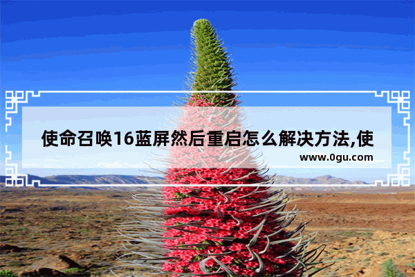 使命召唤16蓝屏然后重启怎么解决方法,使命召唤16蓝屏然后重启怎么解决苹果