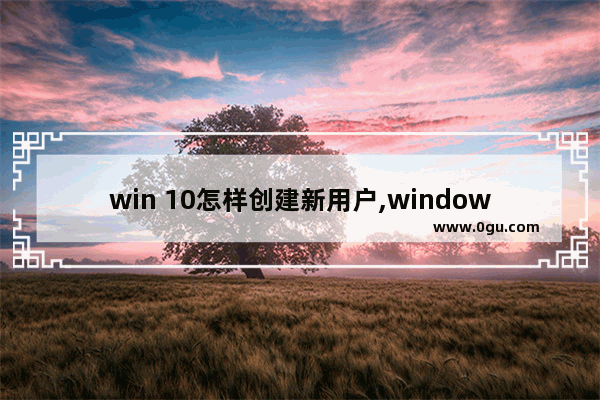 win 10怎样创建新用户,windows10系统怎么创建新用户