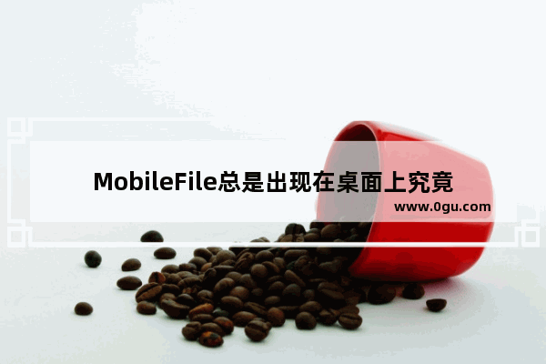 MobileFile总是出现在桌面上究竟该怎么删除