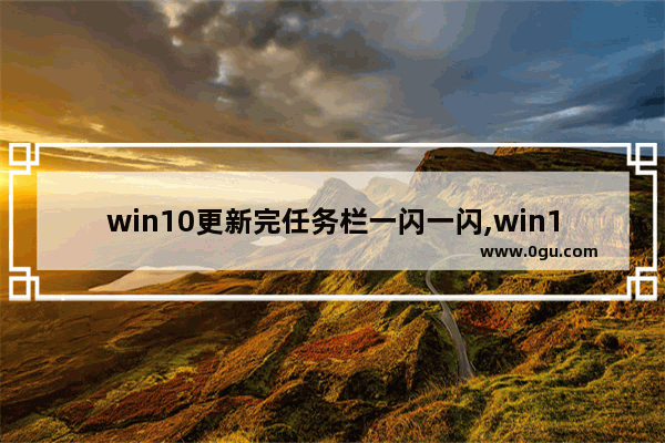 win10更新完任务栏一闪一闪,win10更新后桌面不停闪