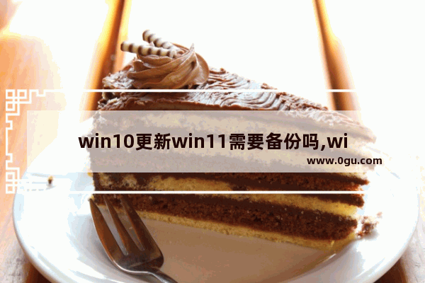 win10更新win11需要备份吗,win11系统备份