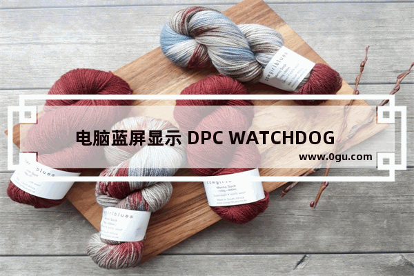 电脑蓝屏显示 DPC WATCHDOG VIOLATION