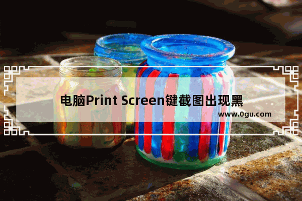 电脑Print Screen键截图出现黑屏该怎么办?